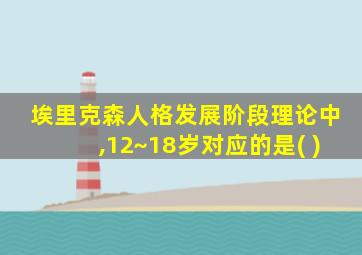 埃里克森人格发展阶段理论中,12~18岁对应的是( )